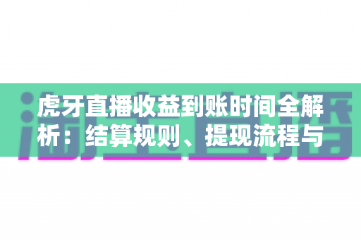 虎牙直播收益到账时间全解析:结算规则、提现流程与常见问题一网打尽 虎牙直播收益到账时间全解析:结算规则、提现流程与常见问题一网打尽