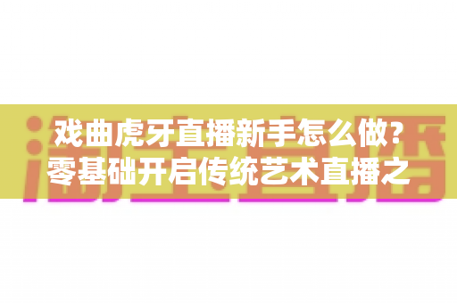戏曲虎牙直播新手怎么做?零基础开启传统艺术直播之路的完整指南 戏曲虎牙直播新手怎么做?零基础开启传统艺术直播之路的完整指南