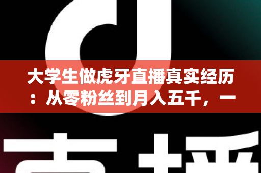 大学生做虎牙直播真实经历:从零粉丝到月入五千,一名在校生的直播之路全记录 大学生做虎牙直播真实经历:从零粉丝到月入五千,一名在校生的直播之路全记录