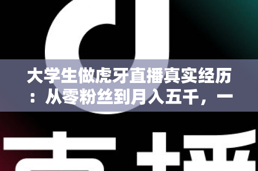 大学生做虎牙直播真实经历:从零粉丝到月入五千,一名在校生的直播之路全记录 大学生做虎牙直播真实经历:从零粉丝到月入五千,一名在校生的直播之路全记录