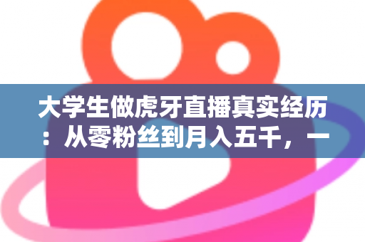 大学生做虎牙直播真实经历:从零粉丝到月入五千,一名在校生的直播之路全记录 大学生做虎牙直播真实经历:从零粉丝到月入五千,一名在校生的直播之路全记录