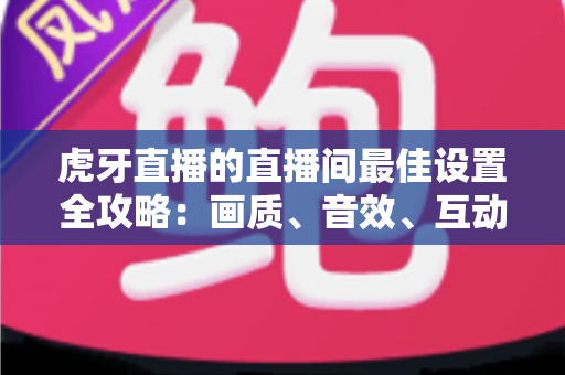 虎牙直播的直播间最佳设置全攻略:画质、音效、互动一次调好,轻松打造高人气直播间 虎牙直播的直播间最佳设置全攻略:画质、音效、互动一次调好,轻松打造高人气直播间