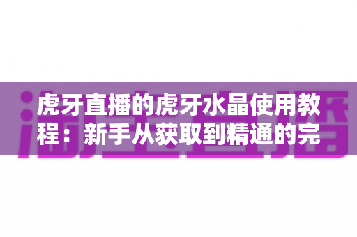 虎牙直播的虎牙水晶使用教程：新手从获取到精通的完整实战指南