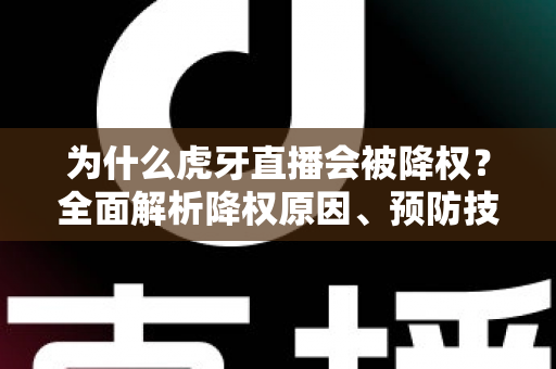 为什么虎牙直播会被降权？全面解析降权原因、预防技巧与快速恢复指南