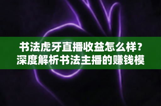 书法虎牙直播收益怎么样？深度解析书法主播的赚钱模式与变现潜力