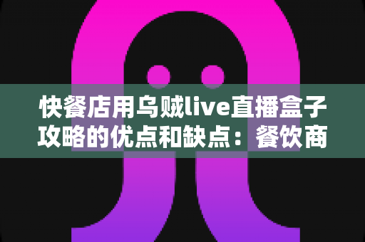 快餐店用乌贼live直播盒子攻略的优点和缺点:餐饮商家必读的直播营销指南 快餐店用乌贼live直播盒子攻略的优点和缺点:餐饮商家必读的直播营销指南