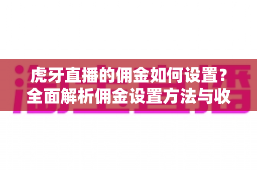 虎牙直播的佣金如何设置?全面解析佣金设置方法与收益优化技巧 虎牙直播的佣金如何设置?全面解析佣金设置方法与收益优化技巧