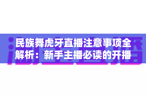 民族舞虎牙直播注意事项全解析:新手主播必读的开播避坑指南 民族舞虎牙直播注意事项全解析:新手主播必读的开播避坑指南