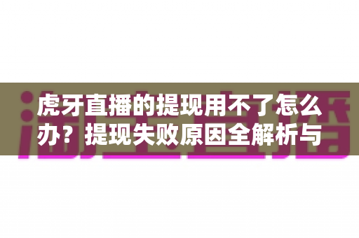 虎牙直播的提现用不了怎么办？提现失败原因全解析与高效解决指南