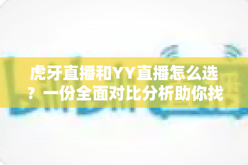 虎牙直播和YY直播怎么选?一份全面对比分析助你找到最适合的直播平台 虎牙直播和YY直播怎么选?一份全面对比分析助你找到最适合的直播平台