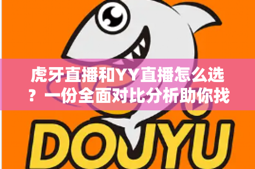 虎牙直播和YY直播怎么选?一份全面对比分析助你找到最适合的直播平台 虎牙直播和YY直播怎么选?一份全面对比分析助你找到最适合的直播平台