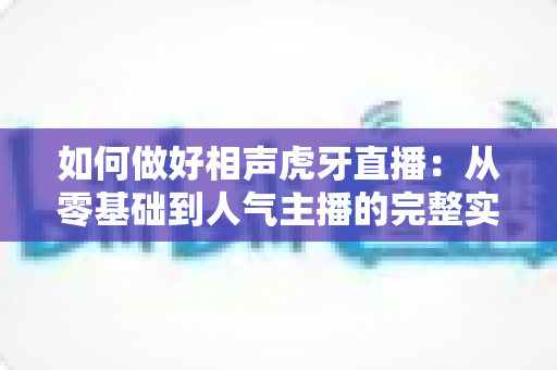 如何做好相声虎牙直播:从零基础到人气主播的完整实战指南 如何做好相声虎牙直播:从零基础到人气主播的完整实战指南