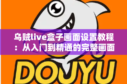 乌贼live盒子画面设置教程：从入门到精通的完整画面调校指南，让你轻松获得最佳观影体验