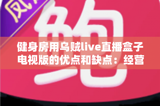 健身房用乌贼live直播盒子电视版的优点和缺点:经营者必读的深度解析与选购指南 健身房用乌贼live直播盒子电视版的优点和缺点:经营者必读的深度解析与选购指南