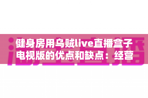 健身房用乌贼live直播盒子电视版的优点和缺点:经营者必读的深度解析与选购指南 健身房用乌贼live直播盒子电视版的优点和缺点:经营者必读的深度解析与选购指南