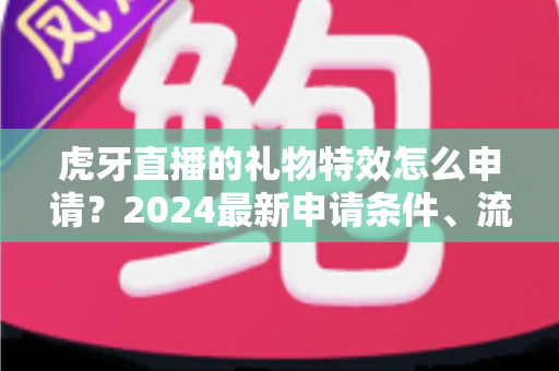 虎牙直播的礼物特效怎么申请?2024最新申请条件、流程与审核技巧全解析 虎牙直播的礼物特效怎么申请?2024最新申请条件、流程与审核技巧全解析