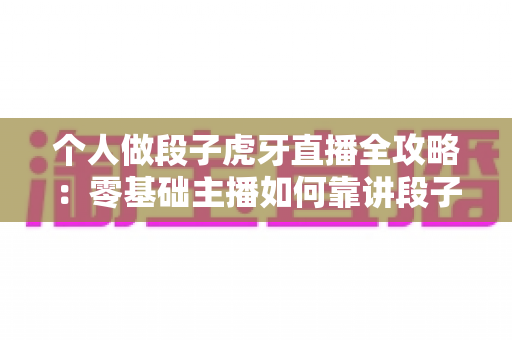 个人做段子虎牙直播全攻略:零基础主播如何靠讲段子收获人气与收益? 个人做段子虎牙直播全攻略:零基础主播如何靠讲段子收获人气与收益?