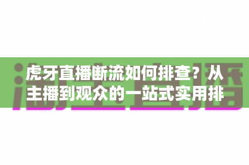 虎牙直播断流如何排查？从主播到观众的一站式实用排查指南