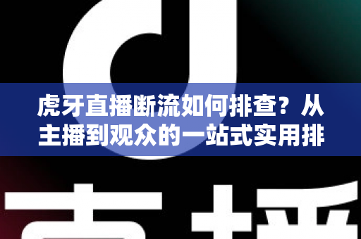 虎牙直播断流如何排查？从主播到观众的一站式实用排查指南