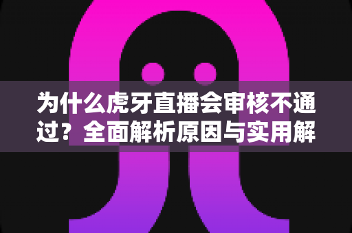 为什么虎牙直播会审核不通过?全面解析原因与实用解决方案指南 为什么虎牙直播会审核不通过?全面解析原因与实用解决方案指南