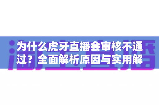 为什么虎牙直播会审核不通过?全面解析原因与实用解决方案指南 为什么虎牙直播会审核不通过?全面解析原因与实用解决方案指南