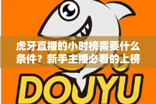 虎牙直播的小时榜需要什么条件？新手主播必看的上榜规则与冲榜攻略全解析