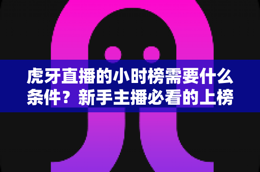 虎牙直播的小时榜需要什么条件？新手主播必看的上榜规则与冲榜攻略全解析