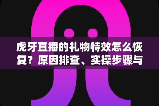 虎牙直播的礼物特效怎么恢复？原因排查、实操步骤与常见问题一站式指南