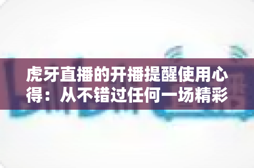 虎牙直播的开播提醒使用心得：从不错过任何一场精彩直播的实用指南