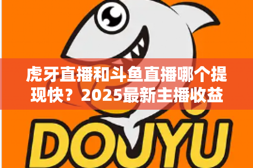 虎牙直播和斗鱼直播哪个提现快？2025最新主播收益提现速度全维度对比与到账时间深度解析