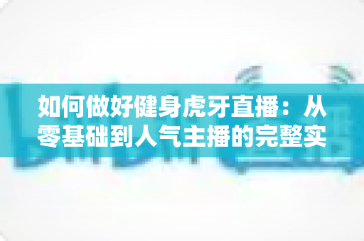 如何做好健身虎牙直播：从零基础到人气主播的完整实战指南