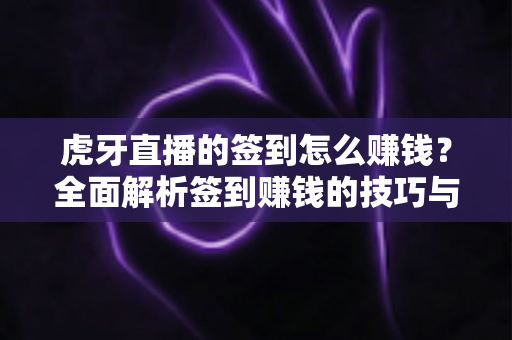 虎牙直播的签到怎么赚钱?全面解析签到赚钱的技巧与方法,轻松提升每日收益 虎牙直播的签到怎么赚钱?全面解析签到赚钱的技巧与方法,轻松提升每日收益