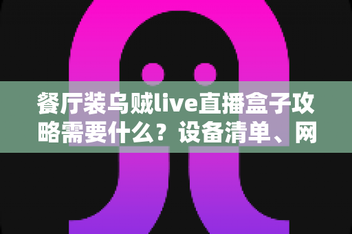 餐厅装乌贼live直播盒子攻略需要什么?设备清单、网络配置与安装流程一站式指南 餐厅装乌贼live直播盒子攻略需要什么?设备清单、网络配置与安装流程一站式指南