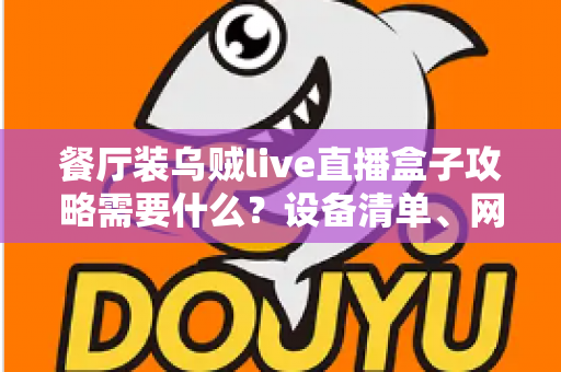 餐厅装乌贼live直播盒子攻略需要什么？设备清单、网络配置与安装流程一站式指南