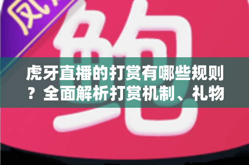虎牙直播的打赏有哪些规则？全面解析打赏机制、礼物体系与理性消费指南