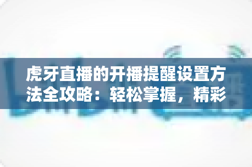 虎牙直播的开播提醒设置方法全攻略:轻松掌握,精彩直播一场不落 虎牙直播的开播提醒设置方法全攻略:轻松掌握,精彩直播一场不落