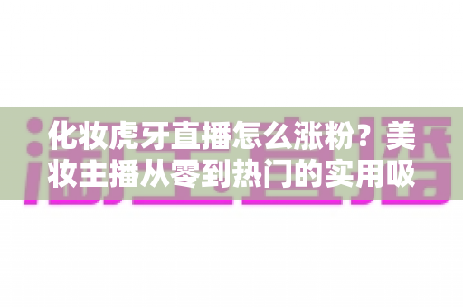 化妆虎牙直播怎么涨粉?美妆主播从零到热门的实用吸粉指南 化妆虎牙直播怎么涨粉?美妆主播从零到热门的实用吸粉指南