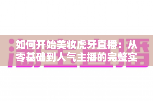 如何开始美妆虎牙直播:从零基础到人气主播的完整实战指南 如何开始美妆虎牙直播:从零基础到人气主播的完整实战指南