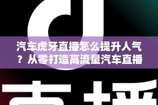汽车虎牙直播怎么提升人气?从零打造高流量汽车直播间的实战全攻略 汽车虎牙直播怎么提升人气?从零打造高流量汽车直播间的实战全攻略