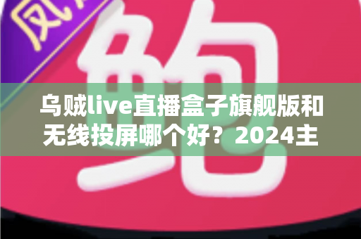 乌贼live直播盒子旗舰版和无线投屏哪个好?2024主播直播方案深度对比与选购指南 乌贼live直播盒子旗舰版和无线投屏哪个好?2024主播直播方案深度对比与选购指南