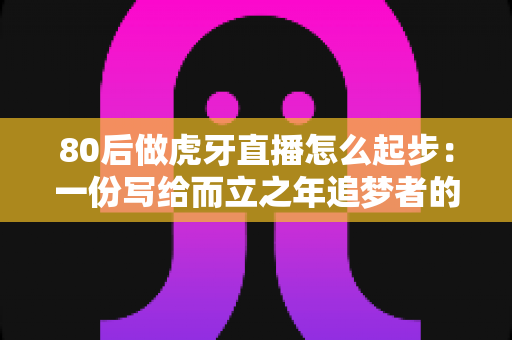 80后做虎牙直播怎么起步:一份写给而立之年追梦者的实战指南 80后做虎牙直播怎么起步:一份写给而立之年追梦者的实战指南