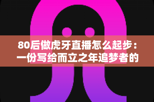80后做虎牙直播怎么起步：一份写给而立之年追梦者的实战指南