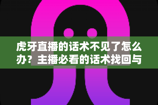 虎牙直播的话术不见了怎么办?主播必看的话术找回与备份防护全攻略 虎牙直播的话术不见了怎么办?主播必看的话术找回与备份防护全攻略