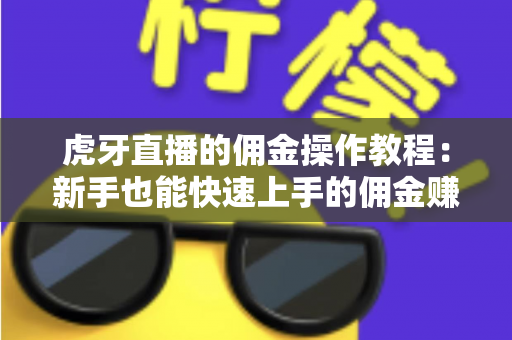 虎牙直播的佣金操作教程：新手也能快速上手的佣金赚取全流程指南