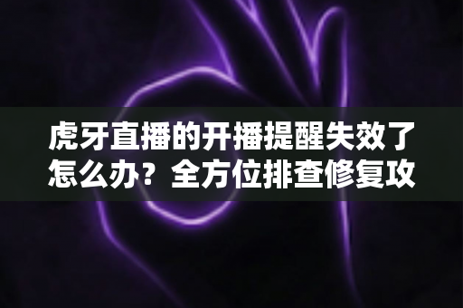 虎牙直播的开播提醒失效了怎么办?全方位排查修复攻略,让你不再错过任何一场精彩直播 虎牙直播的开播提醒失效了怎么办?全方位排查修复攻略,让你不再错过任何一场精彩直播