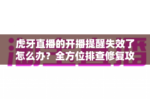 虎牙直播的开播提醒失效了怎么办?全方位排查修复攻略,让你不再错过任何一场精彩直播 虎牙直播的开播提醒失效了怎么办?全方位排查修复攻略,让你不再错过任何一场精彩直播