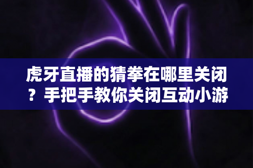 虎牙直播的猜拳在哪里关闭?手把手教你关闭互动小游戏,还你清爽观看体验的超全攻略 虎牙直播的猜拳在哪里关闭?手把手教你关闭互动小游戏,还你清爽观看体验的超全攻略