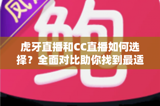虎牙直播和CC直播如何选择？全面对比助你找到最适合的直播平台