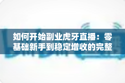 如何开始副业虎牙直播:零基础新手到稳定增收的完整实战指南 如何开始副业虎牙直播:零基础新手到稳定增收的完整实战指南