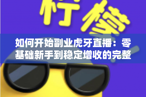 如何开始副业虎牙直播:零基础新手到稳定增收的完整实战指南 如何开始副业虎牙直播:零基础新手到稳定增收的完整实战指南